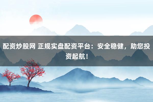 配资炒股网 正规实盘配资平台：安全稳健，助您投资起航！