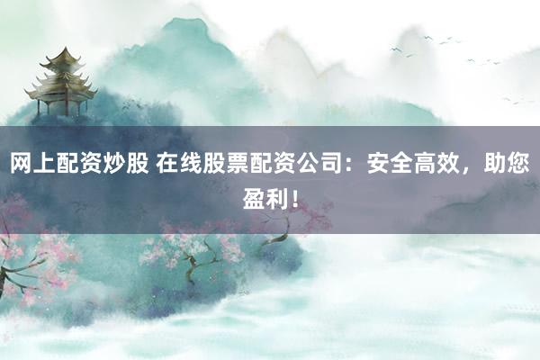 网上配资炒股 在线股票配资公司：安全高效，助您盈利！