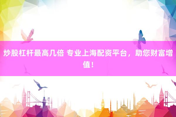 炒股杠杆最高几倍 专业上海配资平台，助您财富增值！