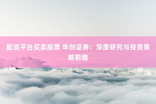 配资平台买卖股票 华创证券：深度研究与投资策略前瞻