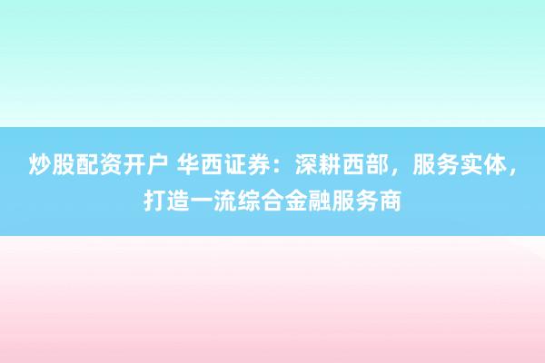 炒股配资开户 华西证券：深耕西部，服务实体，打造一流综合金融服务商