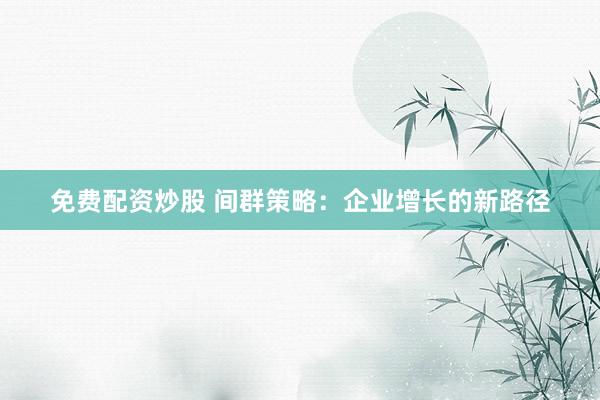 免费配资炒股 间群策略：企业增长的新路径