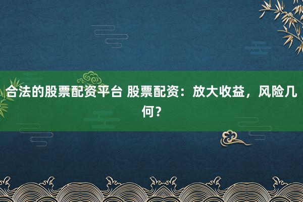 合法的股票配资平台 股票配资：放大收益，风险几何？
