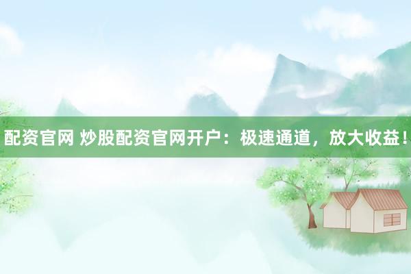 配资官网 炒股配资官网开户：极速通道，放大收益！