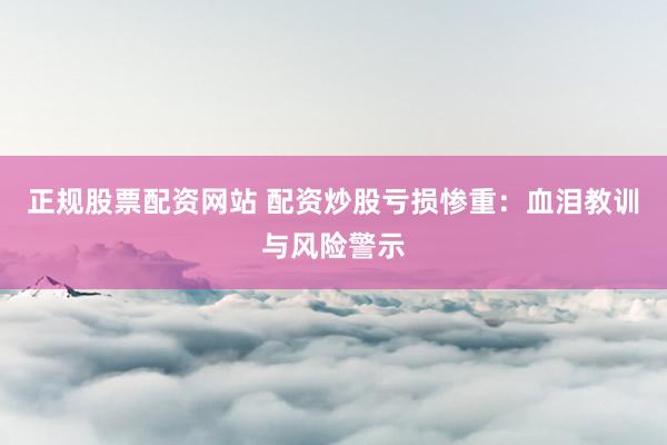 正规股票配资网站 配资炒股亏损惨重：血泪教训与风险警示