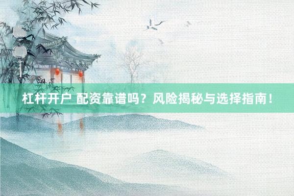 杠杆开户 配资靠谱吗？风险揭秘与选择指南！