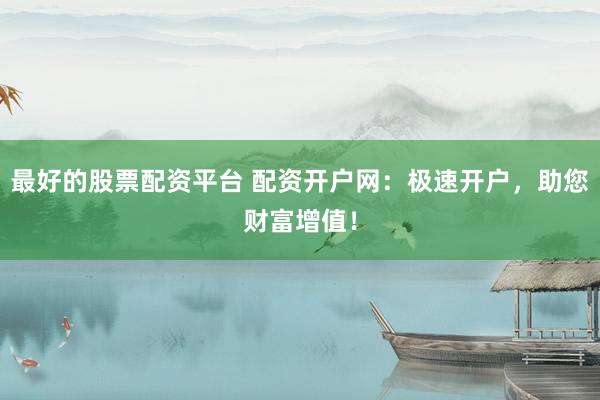 最好的股票配资平台 配资开户网：极速开户，助您财富增值！