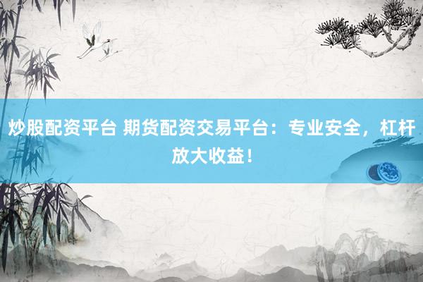 炒股配资平台 期货配资交易平台：专业安全，杠杆放大收益！