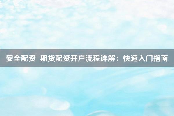 安全配资  期货配资开户流程详解：快速入门指南