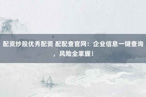 配资炒股优秀配资 配配查官网：企业信息一键查询，风险全掌握！