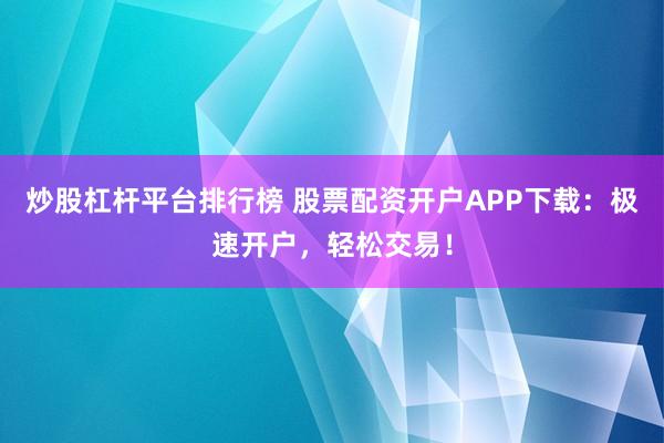 炒股杠杆平台排行榜 股票配资开户APP下载：极速开户，轻松交易！