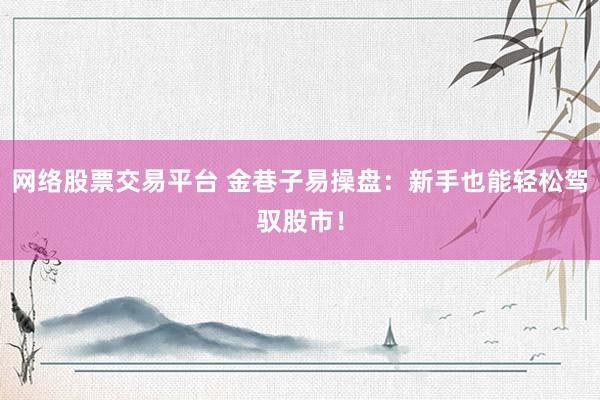 网络股票交易平台 金巷子易操盘：新手也能轻松驾驭股市！