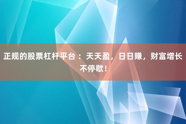 正规的股票杠杆平台 ：天天盈，日日赚，财富增长不停歇！