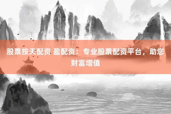 股票按天配资 盈配资：专业股票配资平台，助您财富增值