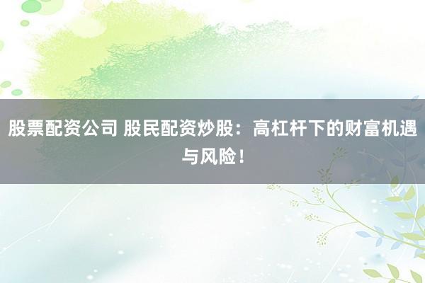 股票配资公司 股民配资炒股：高杠杆下的财富机遇与风险！