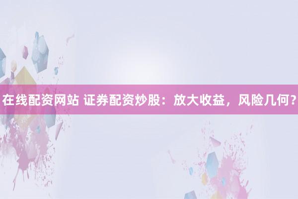 在线配资网站 证券配资炒股：放大收益，风险几何？