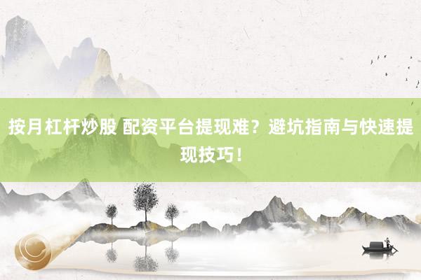 按月杠杆炒股 配资平台提现难？避坑指南与快速提现技巧！
