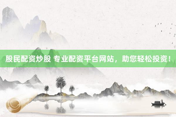股民配资炒股 专业配资平台网站，助您轻松投资！