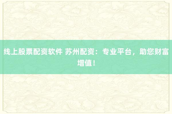 线上股票配资软件 苏州配资：专业平台，助您财富增值！