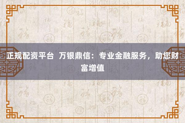 正规配资平台  万银鼎信：专业金融服务，助您财富增值