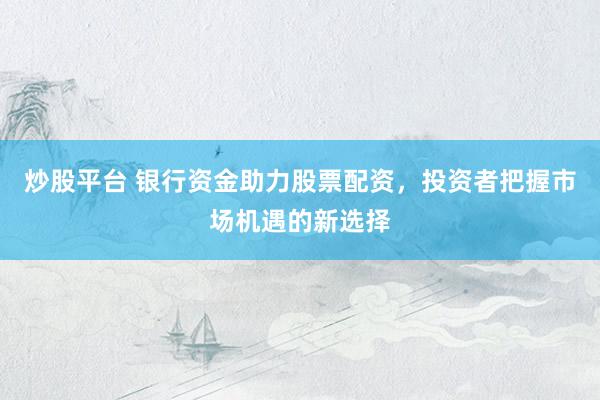 炒股平台 银行资金助力股票配资，投资者把握市场机遇的新选择