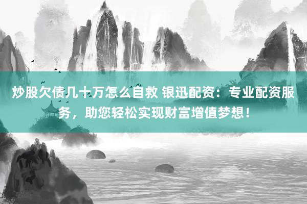 炒股欠债几十万怎么自救 银迅配资：专业配资服务，助您轻松实现财富增值梦想！