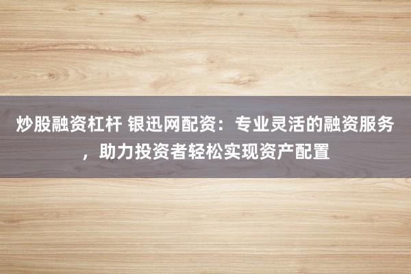 炒股融资杠杆 银迅网配资：专业灵活的融资服务，助力投资者轻松实现资产配置