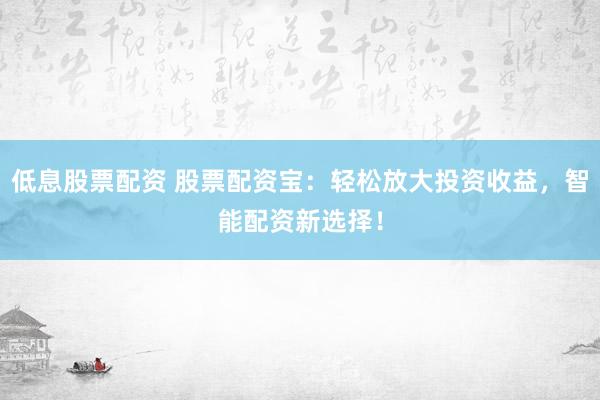 低息股票配资 股票配资宝：轻松放大投资收益，智能配资新选择！