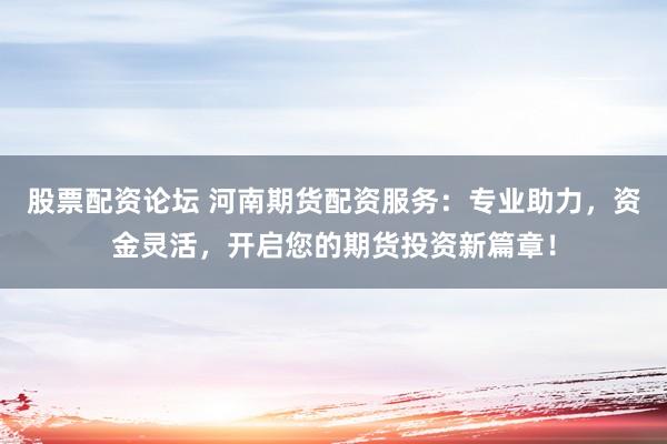 股票配资论坛 河南期货配资服务：专业助力，资金灵活，开启您的期货投资新篇章！