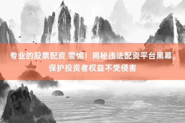 专业的股票配资 警惕！揭秘违法配资平台黑幕，保护投资者权益不受侵害