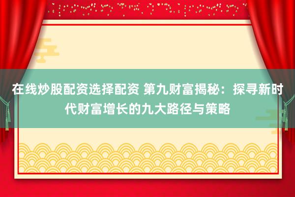 在线炒股配资选择配资 第九财富揭秘：探寻新时代财富增长的九大路径与策略