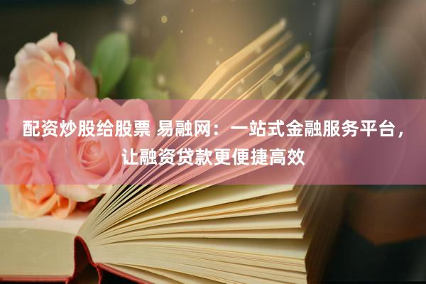 配资炒股给股票 易融网：一站式金融服务平台，让融资贷款更便捷高效