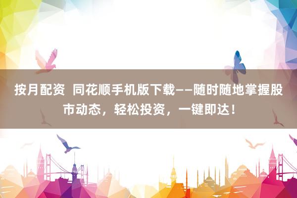 按月配资  同花顺手机版下载——随时随地掌握股市动态，轻松投资，一键即达！