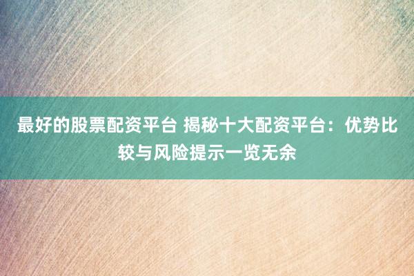 最好的股票配资平台 揭秘十大配资平台：优势比较与风险提示一览无余