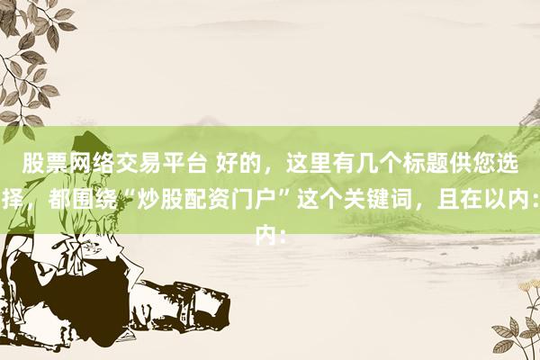 股票网络交易平台 好的，这里有几个标题供您选择，都围绕“炒股配资门户”这个关键词，且在以内：