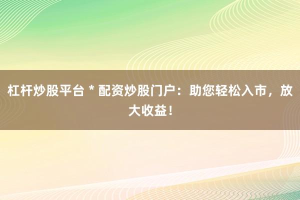杠杆炒股平台 * 配资炒股门户：助您轻松入市，放大收益！