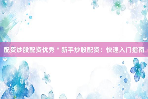 配资炒股配资优秀 * 新手炒股配资：快速入门指南