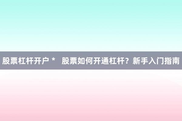 股票杠杆开户 *   股票如何开通杠杆？新手入门指南