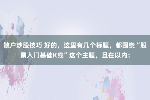 散户炒股技巧 好的，这里有几个标题，都围绕“股票入门基础K线”这个主题，且在以内：