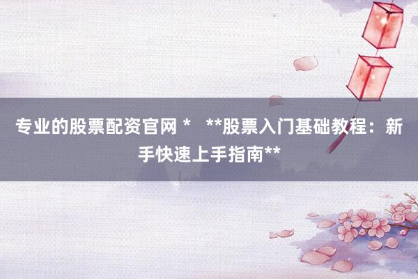 专业的股票配资官网 *   **股票入门基础教程：新手快速上手指南**