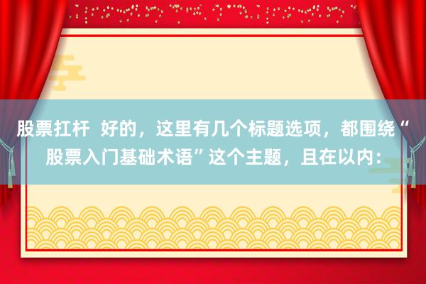 股票扛杆  好的，这里有几个标题选项，都围绕“股票入门基础术语”这个主题，且在以内：