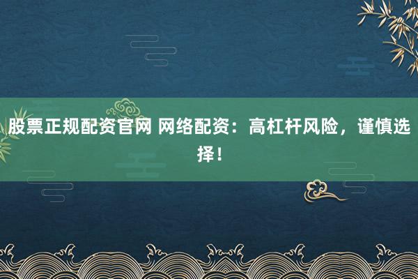股票正规配资官网 网络配资：高杠杆风险，谨慎选择！