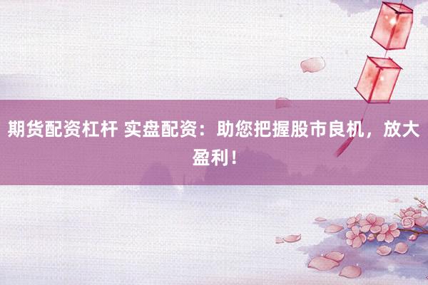 期货配资杠杆 实盘配资：助您把握股市良机，放大盈利！