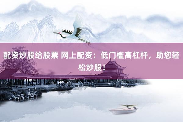 配资炒股给股票 网上配资：低门槛高杠杆，助您轻松炒股！