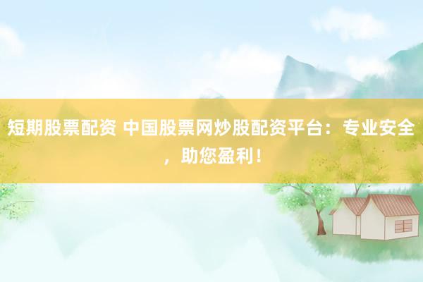 短期股票配资 中国股票网炒股配资平台：专业安全，助您盈利！