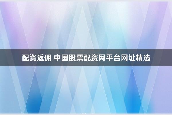 配资返佣 中国股票配资网平台网址精选