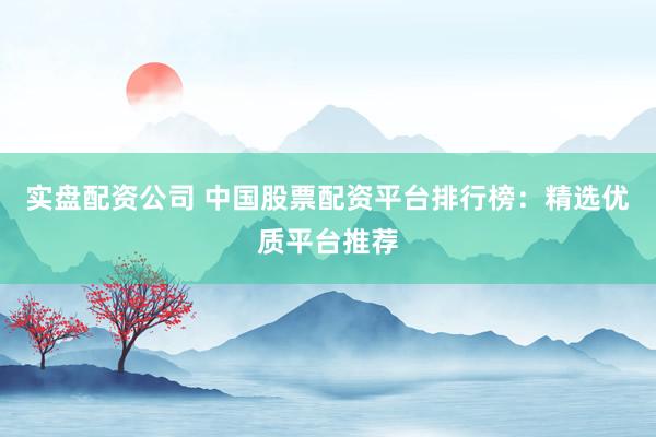 实盘配资公司 中国股票配资平台排行榜：精选优质平台推荐