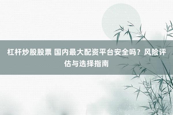 杠杆炒股股票 国内最大配资平台安全吗？风险评估与选择指南