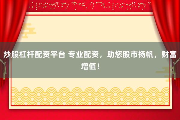 炒股杠杆配资平台 专业配资，助您股市扬帆，财富增值！