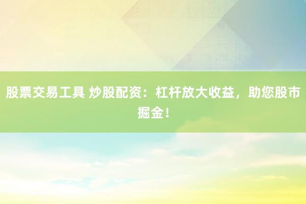 股票交易工具 炒股配资：杠杆放大收益，助您股市掘金！